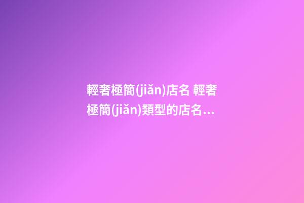 輕奢極簡(jiǎn)店名 輕奢極簡(jiǎn)類型的店名字